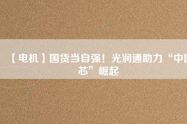 【電機】國貨當(dāng)自強！光潤通助力“中國芯”崛起
          