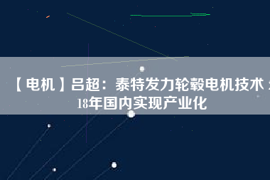 【電機(jī)】呂超：泰特發(fā)力輪轂電機(jī)技術(shù) 2018年國內(nèi)實(shí)現(xiàn)產(chǎn)業(yè)化
          