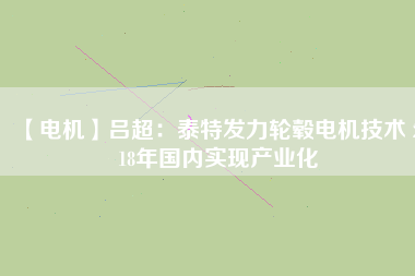 【電機(jī)】呂超：泰特發(fā)力輪轂電機(jī)技術(shù) 2018年國內(nèi)實(shí)現(xiàn)產(chǎn)業(yè)化
          