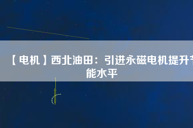 【電機(jī)】西北油田：引進(jìn)永磁電機(jī)提升節(jié)能水平
          