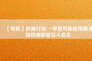 【電機】機械行業(yè):一季度可能超預(yù)期,板塊回調(diào)即是買入機會
          