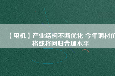 【電機(jī)】產(chǎn)業(yè)結(jié)構(gòu)不斷優(yōu)化 今年鋼材價格或?qū)⒒貧w合理水平
          