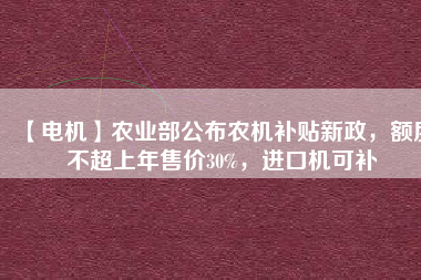 【電機】農(nóng)業(yè)部公布農(nóng)機補貼新政，額度不超上年售價30%，進口機可補
          