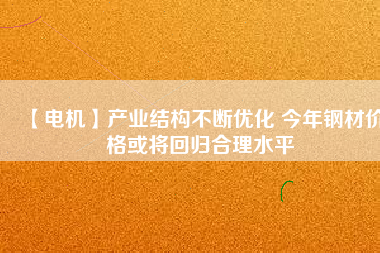 【電機(jī)】產(chǎn)業(yè)結(jié)構(gòu)不斷優(yōu)化 今年鋼材價格或?qū)⒒貧w合理水平
          