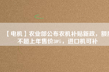 【電機】農(nóng)業(yè)部公布農(nóng)機補貼新政，額度不超上年售價30%，進口機可補
          