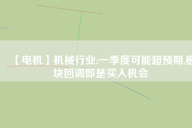 【電機】機械行業(yè):一季度可能超預(yù)期,板塊回調(diào)即是買入機會
          