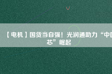 【電機】國貨當(dāng)自強！光潤通助力“中國芯”崛起
          