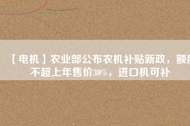 【電機】農(nóng)業(yè)部公布農(nóng)機補貼新政，額度不超上年售價30%，進口機可補
          