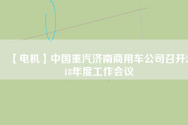 【電機(jī)】中國(guó)重汽濟(jì)南商用車公司召開2018年度工作會(huì)議
          