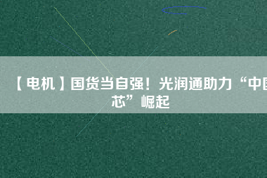 【電機】國貨當(dāng)自強！光潤通助力“中國芯”崛起
          