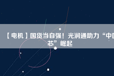 【電機】國貨當(dāng)自強！光潤通助力“中國芯”崛起
          