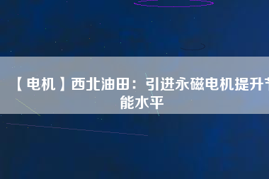 【電機(jī)】西北油田：引進(jìn)永磁電機(jī)提升節(jié)能水平
          