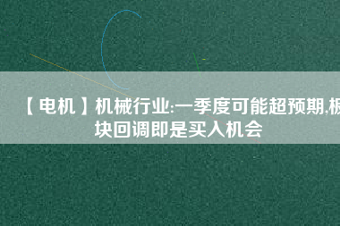 【電機】機械行業(yè):一季度可能超預(yù)期,板塊回調(diào)即是買入機會
          