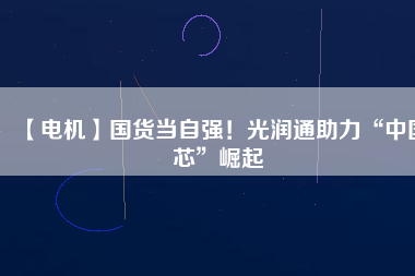 【電機】國貨當(dāng)自強！光潤通助力“中國芯”崛起
          