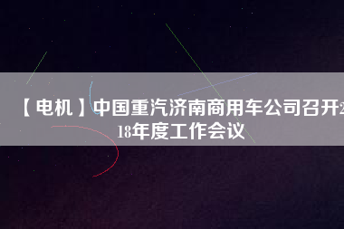 【電機(jī)】中國(guó)重汽濟(jì)南商用車公司召開2018年度工作會(huì)議
          