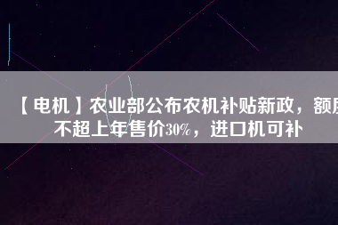 【電機】農(nóng)業(yè)部公布農(nóng)機補貼新政，額度不超上年售價30%，進口機可補
          