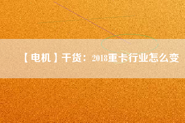 【電機(jī)】干貨：2018重卡行業(yè)怎么變
          