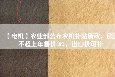 【電機】農(nóng)業(yè)部公布農(nóng)機補貼新政，額度不超上年售價30%，進口機可補
          