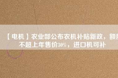 【電機】農(nóng)業(yè)部公布農(nóng)機補貼新政，額度不超上年售價30%，進口機可補
          