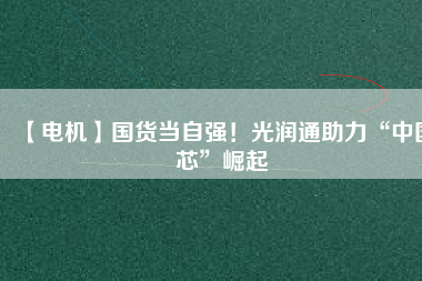 【電機】國貨當(dāng)自強！光潤通助力“中國芯”崛起
          