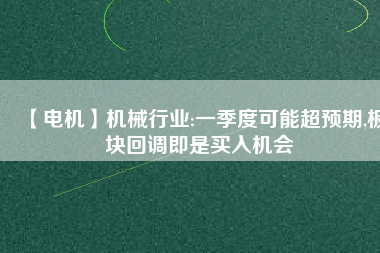 【電機】機械行業(yè):一季度可能超預(yù)期,板塊回調(diào)即是買入機會
          