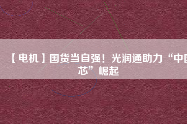 【電機】國貨當(dāng)自強！光潤通助力“中國芯”崛起
          