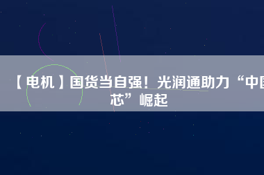 【電機】國貨當(dāng)自強！光潤通助力“中國芯”崛起
          