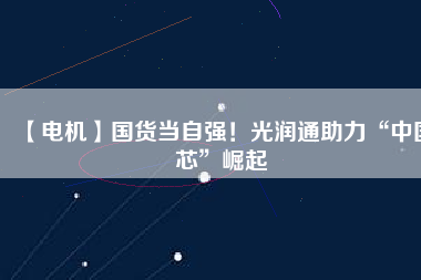 【電機】國貨當(dāng)自強！光潤通助力“中國芯”崛起
          