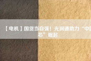 【電機】國貨當(dāng)自強！光潤通助力“中國芯”崛起
          