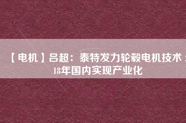 【電機(jī)】呂超：泰特發(fā)力輪轂電機(jī)技術(shù) 2018年國內(nèi)實(shí)現(xiàn)產(chǎn)業(yè)化
          