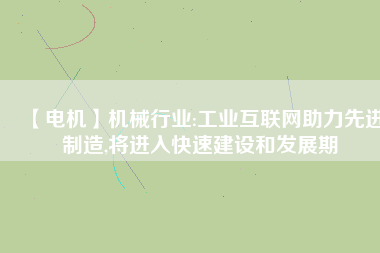 【電機(jī)】機(jī)械行業(yè):工業(yè)互聯(lián)網(wǎng)助力先進(jìn)制造,將進(jìn)入快速建設(shè)和發(fā)展期
          