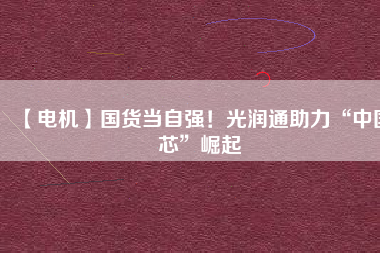 【電機】國貨當(dāng)自強！光潤通助力“中國芯”崛起
          