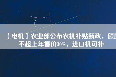 【電機】農(nóng)業(yè)部公布農(nóng)機補貼新政，額度不超上年售價30%，進口機可補
          