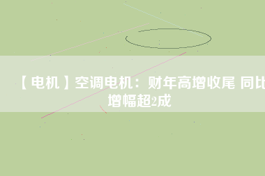 【電機(jī)】空調(diào)電機(jī)：財(cái)年高增收尾 同比增幅超2成
          