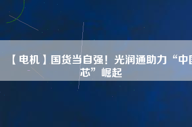 【電機】國貨當(dāng)自強！光潤通助力“中國芯”崛起
          