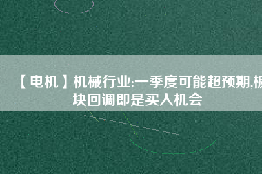 【電機】機械行業(yè):一季度可能超預(yù)期,板塊回調(diào)即是買入機會
          