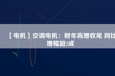 【電機(jī)】空調(diào)電機(jī)：財(cái)年高增收尾 同比增幅超2成
          