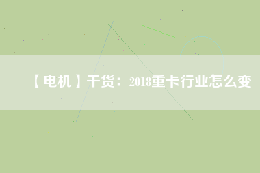 【電機(jī)】干貨：2018重卡行業(yè)怎么變
          