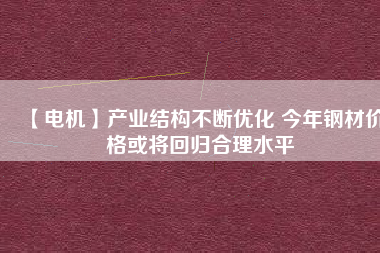 【電機(jī)】產(chǎn)業(yè)結(jié)構(gòu)不斷優(yōu)化 今年鋼材價格或?qū)⒒貧w合理水平
          