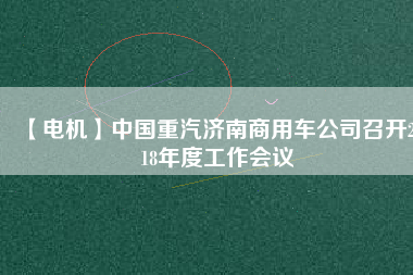 【電機(jī)】中國(guó)重汽濟(jì)南商用車公司召開2018年度工作會(huì)議
          