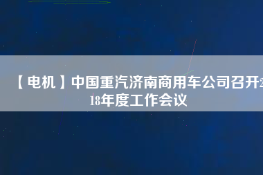 【電機(jī)】中國(guó)重汽濟(jì)南商用車公司召開2018年度工作會(huì)議
          