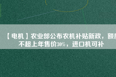 【電機】農(nóng)業(yè)部公布農(nóng)機補貼新政，額度不超上年售價30%，進口機可補
          