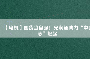 【電機】國貨當(dāng)自強！光潤通助力“中國芯”崛起
          