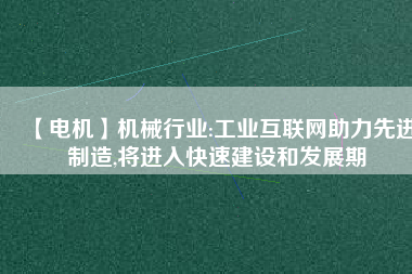 【電機(jī)】機(jī)械行業(yè):工業(yè)互聯(lián)網(wǎng)助力先進(jìn)制造,將進(jìn)入快速建設(shè)和發(fā)展期
          