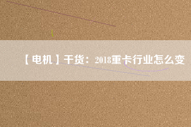 【電機(jī)】干貨：2018重卡行業(yè)怎么變
          