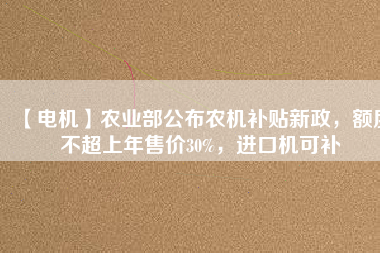 【電機】農(nóng)業(yè)部公布農(nóng)機補貼新政，額度不超上年售價30%，進口機可補
          