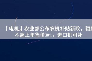 【電機】農(nóng)業(yè)部公布農(nóng)機補貼新政，額度不超上年售價30%，進口機可補
          