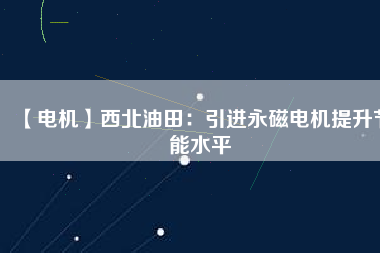 【電機(jī)】西北油田：引進(jìn)永磁電機(jī)提升節(jié)能水平
          