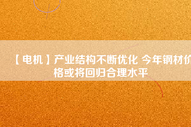 【電機(jī)】產(chǎn)業(yè)結(jié)構(gòu)不斷優(yōu)化 今年鋼材價格或?qū)⒒貧w合理水平
          