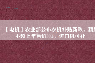 【電機】農(nóng)業(yè)部公布農(nóng)機補貼新政，額度不超上年售價30%，進口機可補
          